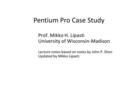 Pentium Pro Case Study Prof. Mikko H. Lipasti University of Wisconsin-Madison Lecture notes based on notes by John P. Shen Updated by Mikko Lipasti.