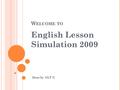 W ELCOME TO English Lesson Simulation 2009 Done by: GLT.