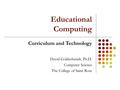 Educational Computing David Goldschmidt, Ph.D. Computer Science The College of Saint Rose Curriculum and Technology.