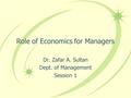 Role of Economics for Managers Dr. Zafar A. Sultan Dept. of Management Session 1.