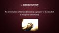 1. BENEDICTION An invocation of divine blessing; a prayer at the end of a religious ceremony.