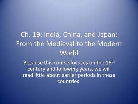 Ch. 19: India, China, and Japan: From the Medieval to the Modern World Because this course focuses on the 16 th century and following years, we will read.