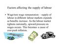 Factors affecting the supply of labour Wage/non wage remuneration – supply of labour in different labour markets expands as benefits increase. As the labour.