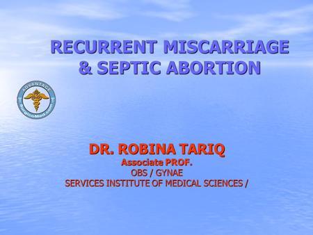 RECURRENT MISCARRIAGE & SEPTIC ABORTION DR. ROBINA TARIQ Associate PROF. OBS / GYNAE SERVICES INSTITUTE OF MEDICAL SCIENCES /