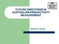 FUTURE DIRECTIONS IN AUSTRALIAN PRODUCTIVITY MEASUREMENT MARCH 2006.