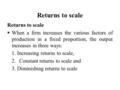 Returns to scale  When a firm increases the various factors of production in a fixed proportion, the output increases in three ways: 1. Increasing returns.