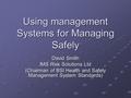 Using management Systems for Managing Safely David Smith IMS Risk Solutions Ltd (Chairman of BSI Health and Safety Management System Standards)