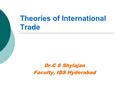 Theories of International Trade Dr.C S Shylajan Faculty, IBS Hyderabad.