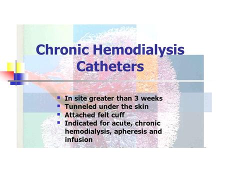 Chronic Hemodialysis Catheters  In site greater than 3 weeks  Tunneled under the skin  Attached felt cuff  Indicated for acute, chronic hemodialysis,