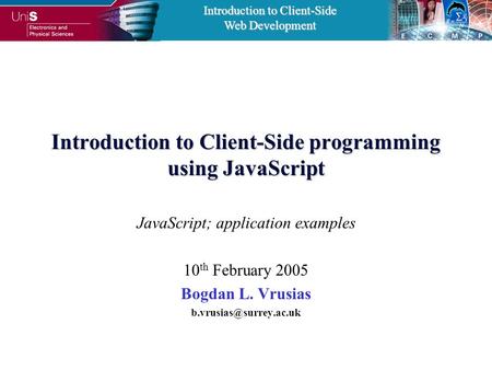 Introduction to Client-Side Web Development Introduction to Client-Side programming using JavaScript JavaScript; application examples 10 th February 2005.