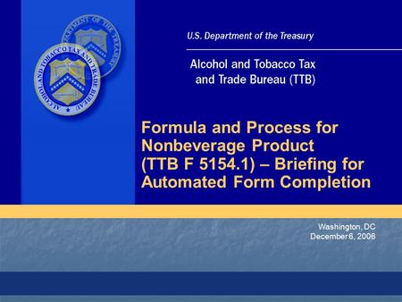 Washington, DC December 6, 2006 Formula and Process for Nonbeverage Product (TTB F 5154.1) – Briefing for Automated Form Completion.