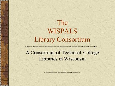 The WISPALS Library Consortium A Consortium of Technical College Libraries in Wisconsin.