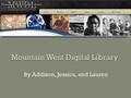 By Addison, Jessica, and Lauren. Management The Mountain West Digital Library is a program of the Utah Academic Library Consortium (UALC) Three Governing.