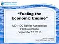 “Fueling the Economic Engine” MD – DC Utilities Association Fall Conference September 12, 2013 Jerry N. Johnson General Manager and CEO 1.