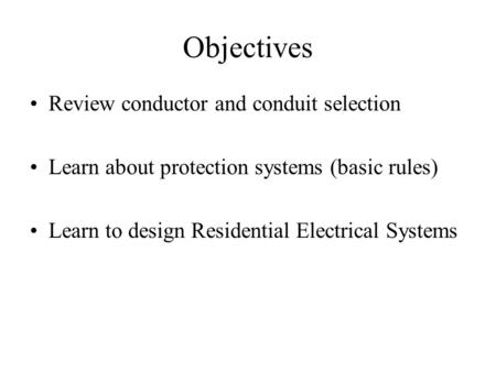 Objectives Review conductor and conduit selection Learn about protection systems (basic rules) Learn to design Residential Electrical Systems.