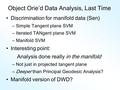 Object Orie’d Data Analysis, Last Time Discrimination for manifold data (Sen) –Simple Tangent plane SVM –Iterated TANgent plane SVM –Manifold SVM Interesting.