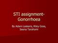 STI assignment- Gonorrhoea By Adam Laskaris, Riley Goss, Seena Tarahomi.