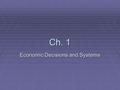 Ch. 1 Economic Decisions and Systems. Ch. 1-1 Satisfying Wants and Needs  Needs- Things that are required in order to live  Wants- Things that add comfort.