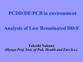 Analysis of Low Brominated DD/F Takeshi Nakano (Hyogo Pref. Inst. of Pub. Health and Env.Sci.) PCDD/DF/PCB in environment.