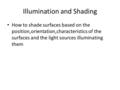 Illumination and Shading How to shade surfaces based on the position,orientation,characteristics of the surfaces and the light sources illuminating them.