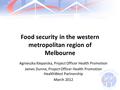 Food security in the western metropolitan region of Melbourne Agnieszka Kleparska, Project Officer Health Promotion James Dunne, Project Officer Health.