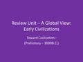 Review Unit – A Global View: Early Civilizations Toward Civilization : (Prehistory – 3000B.C.)