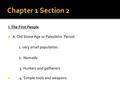 I. The First People  A. Old Stone Age or Paleolithic Period. 1. very small population. 2. Nomads 3. Hunters and gatherers  4. Simple tools and weapons.