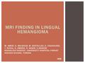 MRI FINDING IN LINGUAL HEMANGIOMA M. AMOR, S. MAJDOUB, M. DHIFALLAH, H. ZAGHOUANI, T. RZIGA, H. AMARA, D. BAKIR, C.KRAIEM RADIOLOGY SERVICE, UNIVERSITY.