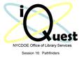 Session 16: Pathfinders. Focusing Questions What is a Pathfinder? Why use Pathfinders and how do they relate to the New York School Library Services Information.