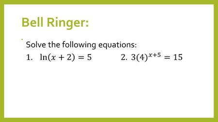 Bell Ringer:. LEQ: What are the methods for solving exponential and logarithmic equations?