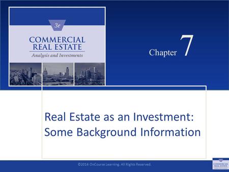 ©2014 OnCourse Learning. All Rights Reserved. CHAPTER 7 Chapter 7 Real Estate as an Investment: Some Background Information SLIDE 1.