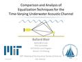 Comparison and Analysis of Equalization Techniques for the Time-Varying Underwater Acoustic Channel Ballard Blair PhD Candidate MIT/WHOI.