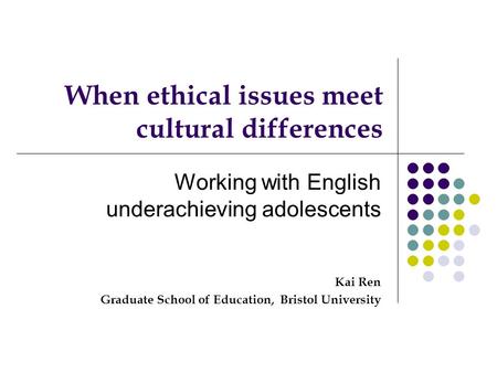 When ethical issues meet cultural differences Working with English underachieving adolescents Kai Ren Graduate School of Education, Bristol University.