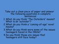 Take out a clean piece of paper and answer the following questions in complete sentences: 1.What do you think “The Outsiders” means? What is an “outsider”?