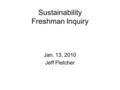 Sustainability Freshman Inquiry Jan. 13, 2010 Jeff Fletcher.