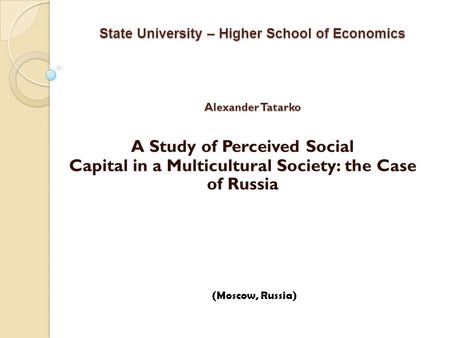 State University – Higher School of Economics Alexander Tatarko A Study of Perceived Social Capital in a Multicultural Society: the Case of Russia (Moscow,