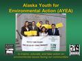 To inspire, educate, and take action on environmental issues facing our communities Alaska Youth for Environmental Action (AYEA)