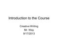 Introduction to the Course Creative Writing Mr. Way 9/17/2013.