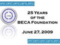 25 Years of the BECA Foundation June 27, 2009. A Nonprofit Latino Scholarship Foundation MISSION STATEMENT The BECA Foundation encourages and empowers.