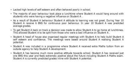 Lacked high levels of self esteem and often behaved poorly in school. The majority of poor behaviour took place a lunchtime where Student A would hang.