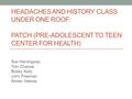 HEADACHES AND HISTORY CLASS UNDER ONE ROOF: PATCH (PRE-ADOLESCENT TO TEEN CENTER FOR HEALTH) Sue Hemingway Tobi Chassie Bobby Kelly John Freeman Aimee.