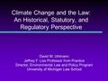 Climate Change and the Law: An Historical, Statutory, and Regulatory Perspective David M. Uhlmann Jeffrey F. Liss Professor from Practice Director, Environmental.