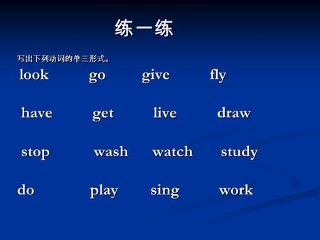 练一练 写出下列动词的单三形式。 look go give fly look go give fly have get live draw have get live draw stop wash watch study stop wash watch study do play sing work.