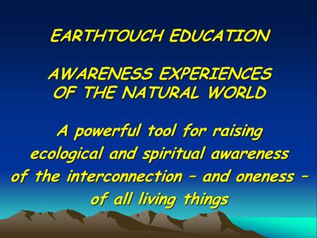 EARTHTOUCH EDUCATION AWARENESS EXPERIENCES OF THE NATURAL WORLD A powerful tool for raising ecological and spiritual awareness of the interconnection –