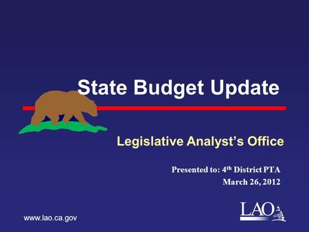 LAO State Budget Update Presented to: 4 th District PTA March 26, 2012 www.lao.ca.gov.