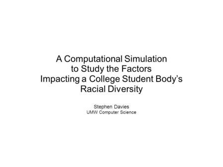 A Computational Simulation to Study the Factors Impacting a College Student Body’s Racial Diversity Stephen Davies UMW Computer Science.