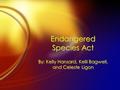 Endangered Species Act By: Kelly Hansard, Kelli Bagwell, and Celeste Ligon.