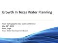 Growth In Texas Water Planning Texas Demographic Data Users Conference May 20 th, 2015 Kevin Kluge Texas Water Development Board.