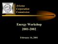 Arizona Corporation Commission Energy Workshop 2001-2002 February 16, 2001.