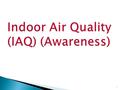 1. 2 Indoor Air Quality (IAQ) (Awareness)  Americans spend up to 90% of their time indoors  People may be exposed to indoor air pollutants for long.